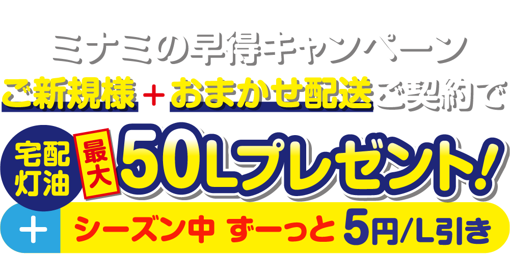 灯油は早めがオ・ト・ク 早期ご契約/乗り換え割おまかせ配送・定期配送ご契約で宅配灯油[最大]100Lプレゼント！+シーズン中 ずーっと5円/L引き
