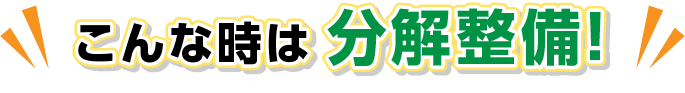 こんな時は分解整備！