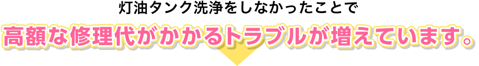 灯油タンク洗浄をしなかったことで高額な修理代がかかるトラブルが増えています。